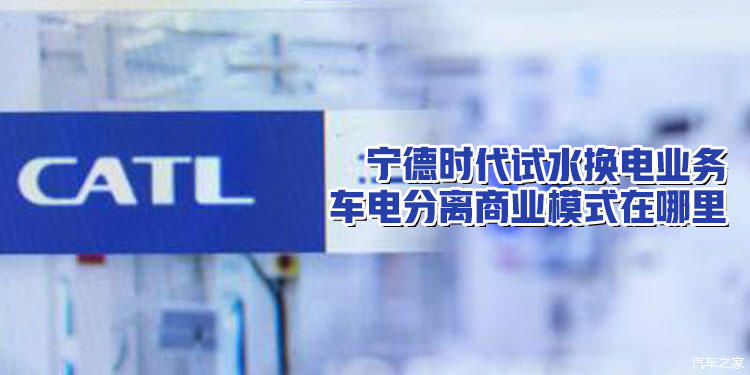  出货量|宁德时代染指换电业务 车电分离商业模式在哪里