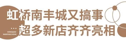 羡慕|别羡慕！超多新店“空降”虹桥南丰城，《打卡指南》快收好！